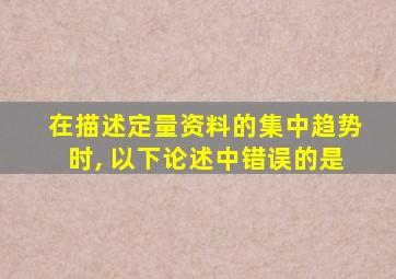 在描述定量资料的集中趋势时, 以下论述中错误的是